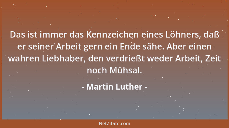 Martin Luther - Das ist immer das Kennzeichen eines Löhners, daß er seiner Arbeit gern ein Ende sähe. Aber einen wahren Lie...