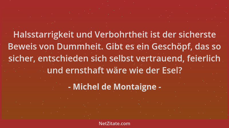 Michel de Montaigne - Halsstarrigkeit und Verbohrtheit ist der sicherste Beweis von Dummheit. Gibt es ein Geschöpf, das so...