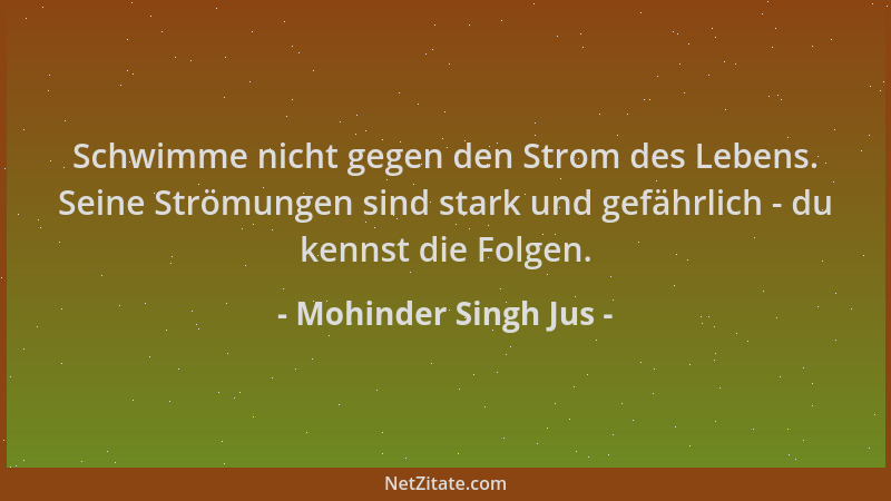 Mohinder Singh Jus - Schwimme nicht gegen den Strom des Lebens. Seine Strömungen sind stark und gefährlich - du kennst die...