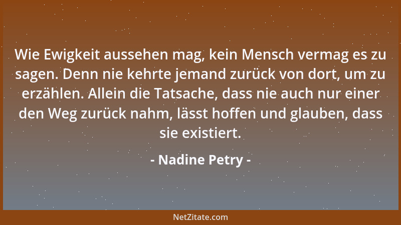 Nadine Petry - Wie Ewigkeit aussehen mag, kein Mensch vermag es zu sagen. Denn nie kehrte jemand zurück von dort, um zu erz...