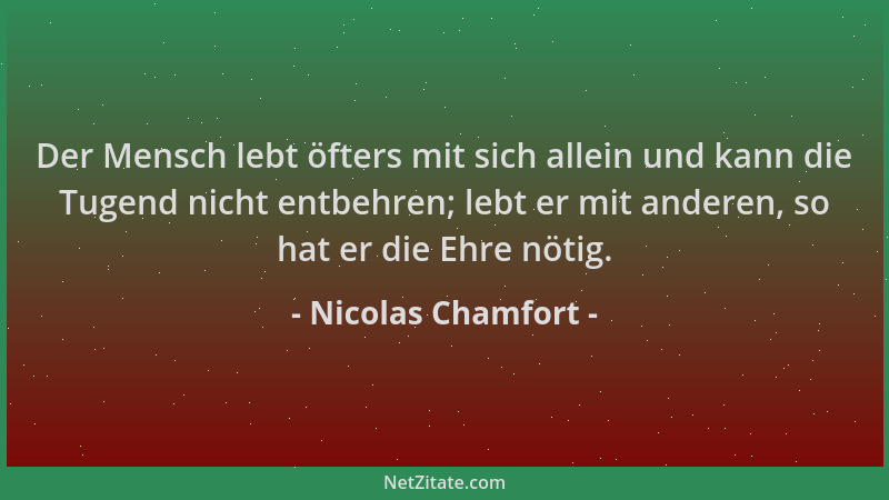 Nicolas Chamfort - Der Mensch lebt öfters mit sich allein und kann die Tugend nicht entbehren; lebt er mit anderen, so hat...