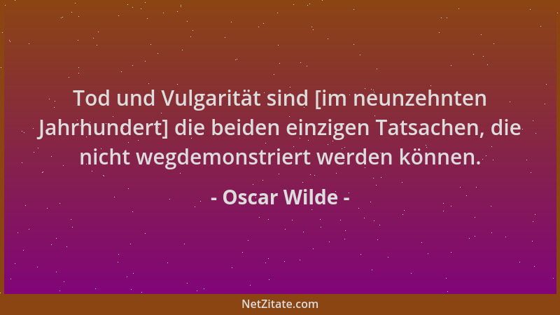 Oscar Wilde - Tod und Vulgarität sind [im neunzehnten Jahrhundert] die beiden einzigen Tatsachen, die nicht wegdemonstriert...