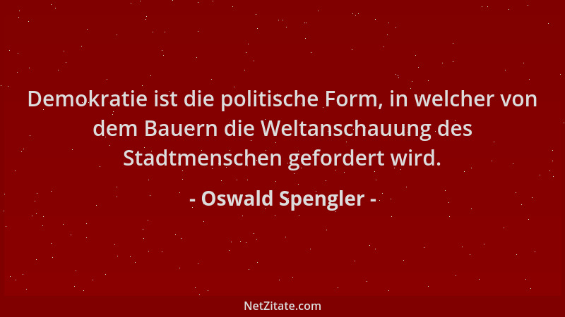 Oswald Spengler - Demokratie ist die politische Form, in welcher von dem Bauern die Weltanschauung des Stadtmenschen geford...