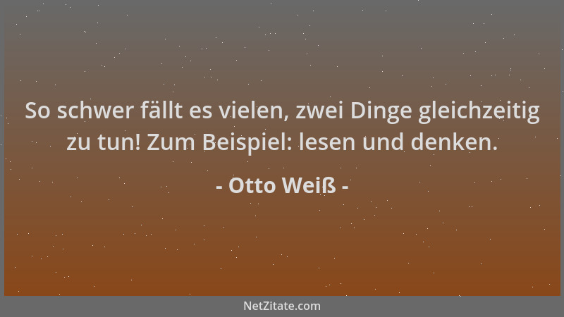 Otto Weiß - So schwer fällt es vielen, zwei Dinge gleichzeitig zu tun! Zum Beispiel: lesen und denken....