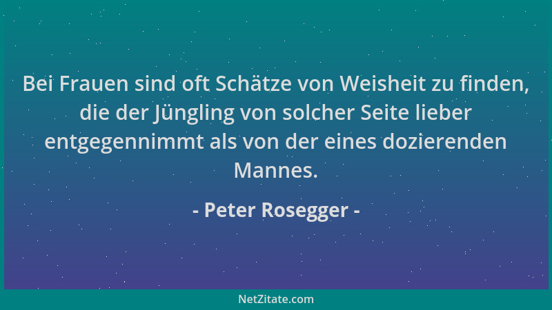Peter Rosegger - Bei Frauen sind oft Schätze von Weisheit zu finden, die der Jüngling von solcher Seite lieber entgegennimm...
