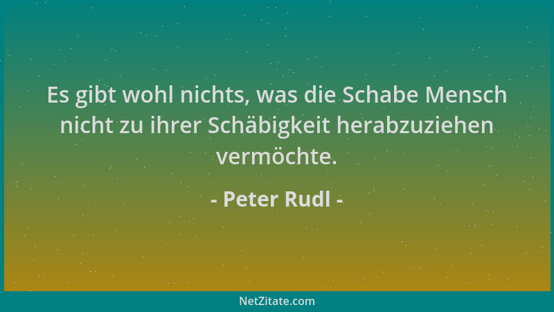 Peter Rudl - Es gibt wohl nichts, was die Schabe Mensch nicht zu ihrer Schäbigkeit herabzuziehen vermöchte....