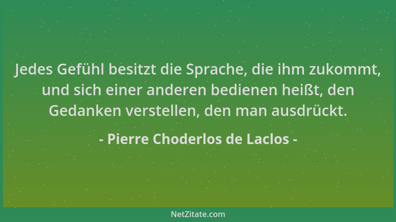Pierre Choderlos de Laclos - Jedes Gefühl besitzt die Sprache, die ihm zukommt, und sich einer anderen bedienen heißt, den...