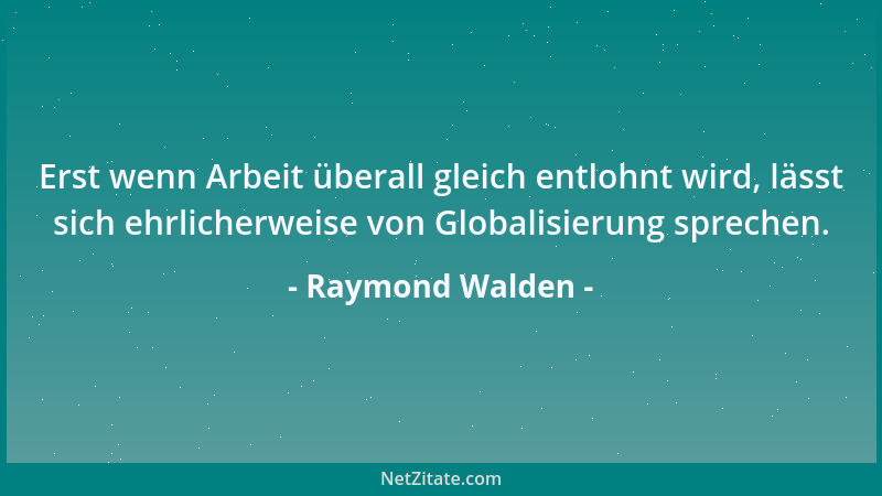 Raymond Walden - Erst wenn Arbeit überall gleich entlohnt wird, lässt sich ehrlicherweise von Globalisierung sprechen....
