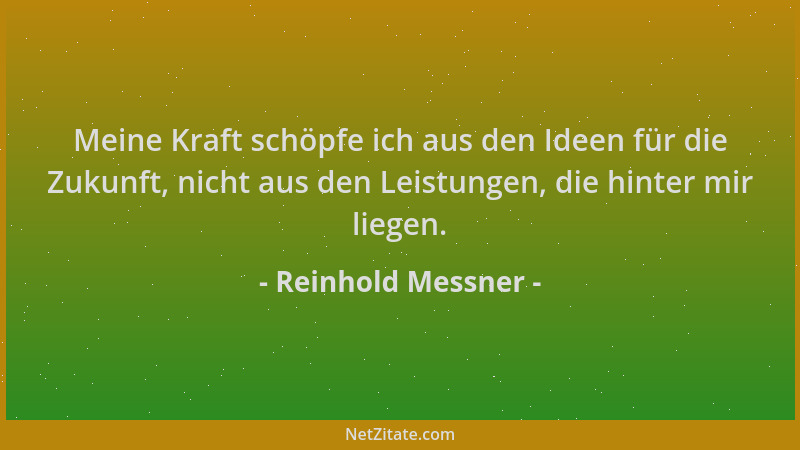 Reinhold Messner - Meine Kraft schöpfe ich aus den Ideen für die Zukunft, nicht aus den Leistungen, die hinter mir liegen....