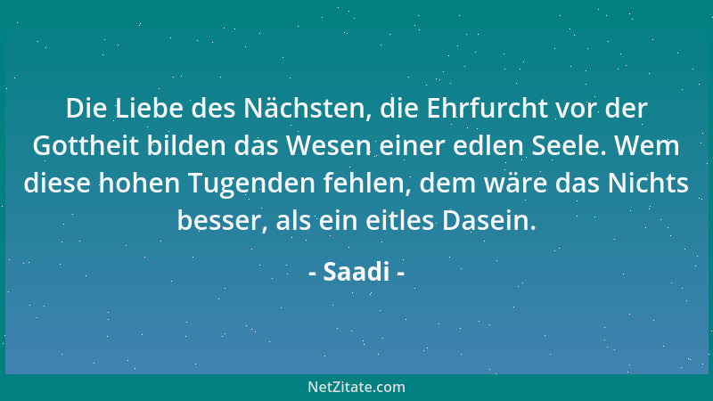 Saadi - Die Liebe des Nächsten, die Ehrfurcht vor der Gottheit bilden das Wesen einer edlen Seele. Wem diese hohen Tugenden...