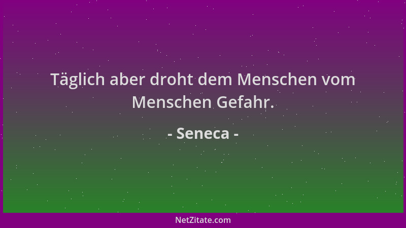 Seneca - Täglich aber droht dem Menschen vom Menschen Gefahr....