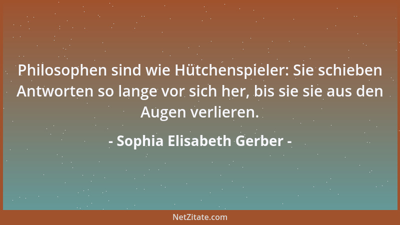 Sophia Elisabeth Gerber - Philosophen sind wie Maulwürfe, die oft im Dunkeln tappend neue Wege unter der Weltoberfläche suc...