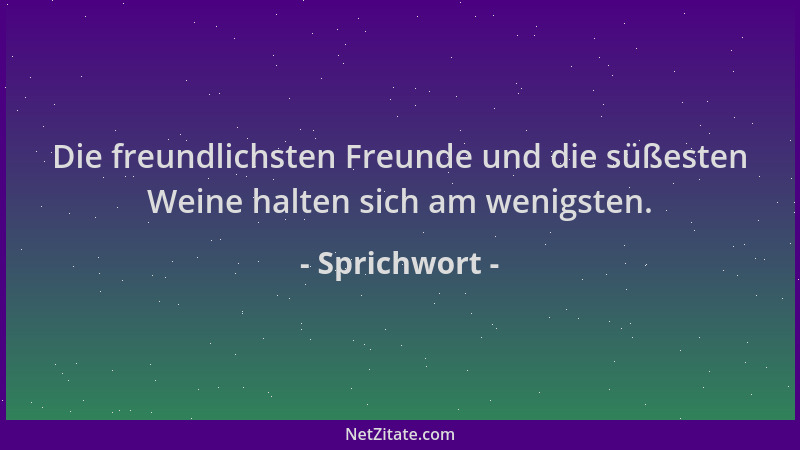 Sprichwort - Die freundlichsten Freunde und die süßesten Weine halten sich am wenigsten....