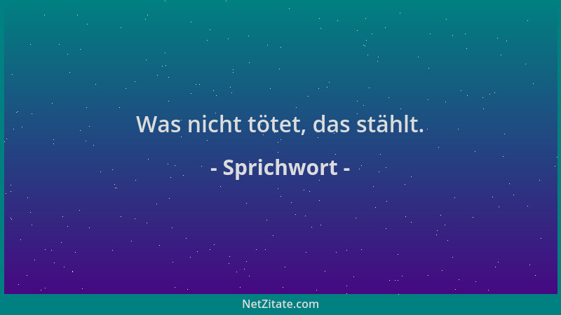 Sprichwort - Was nicht tötet, das stählt....