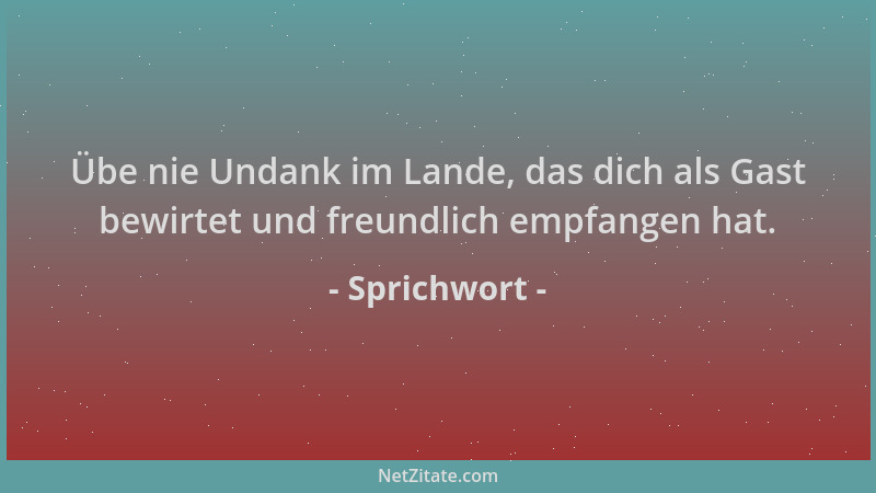 Sprichwort - Übe nie Undank im Lande, das dich als Gast bewirtet und freundlich empfangen hat....