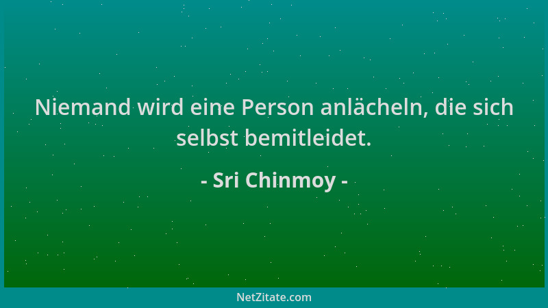 Sri Chinmoy - Niemand wird eine Person anlächeln, die sich selbst bemitleidet....