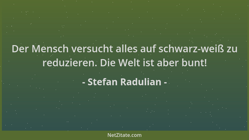 Stefan Radulian - Der Mensch versucht alles auf schwarz-weiß zu reduzieren. Die Welt ist aber bunt!...