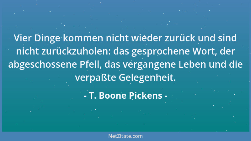 T. Boone Pickens - Vier Dinge kommen nicht wieder zurück und sind nicht zurückzuholen: das gesprochene Wort, der abgeschoss...