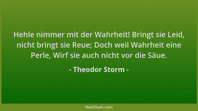 Theodor Storm - Hehle nimmer mit der Wahrheit! Bringt sie Leid, nicht bringt sie Reue; Doch weil Wahrheit eine Perle, Wirf...