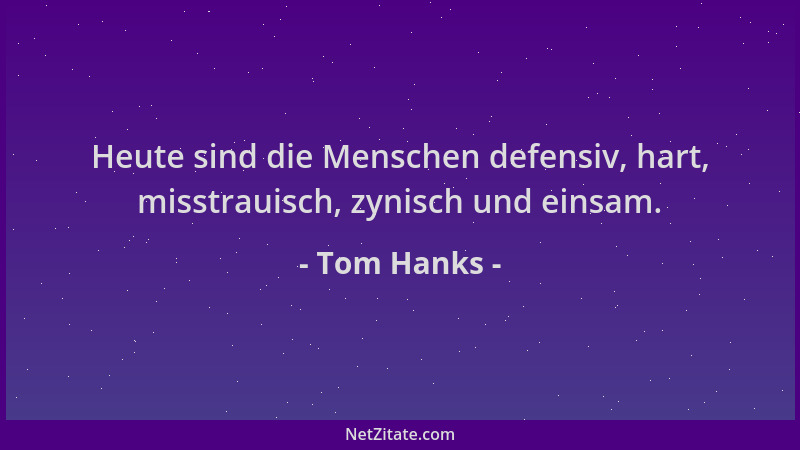 Tom Hanks - Heute sind die Menschen defensiv, hart, misstrauisch, zynisch und einsam....