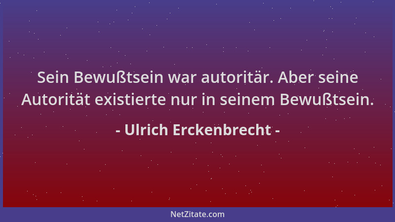 Ulrich Erckenbrecht - Sein Bewußtsein war autoritär. Aber seine Autorität existierte nur in seinem Bewußtsein....