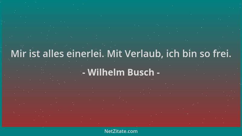 Wilhelm Busch - Mir ist alles einerlei. Mit Verlaub, ich bin so frei....