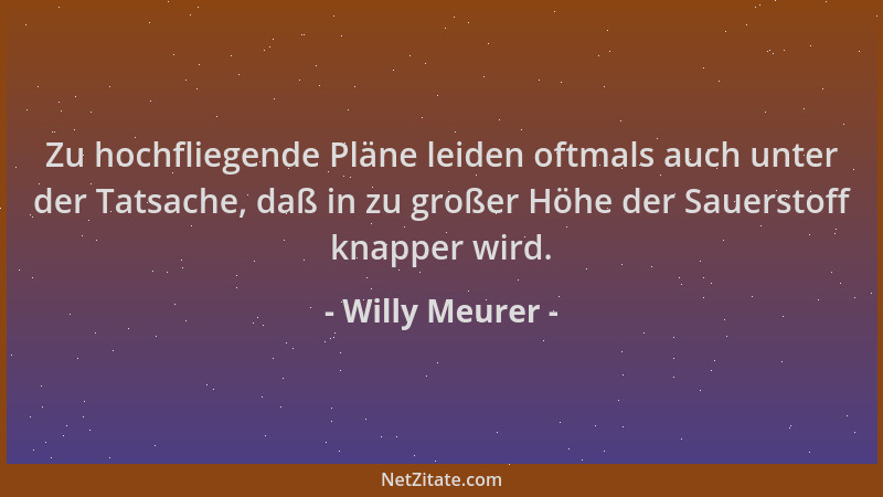 Willy Meurer - Zu hochfliegende Pläne leiden oftmals auch unter der Tatsache, daß in zu großer Höhe der Sauerstoff knapper...
