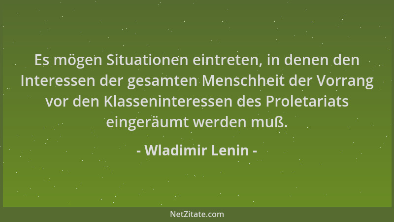 Wladimir Lenin - Es mögen Situationen eintreten, in denen den Interessen der gesamten Menschheit der Vorrang vor den Klasse...