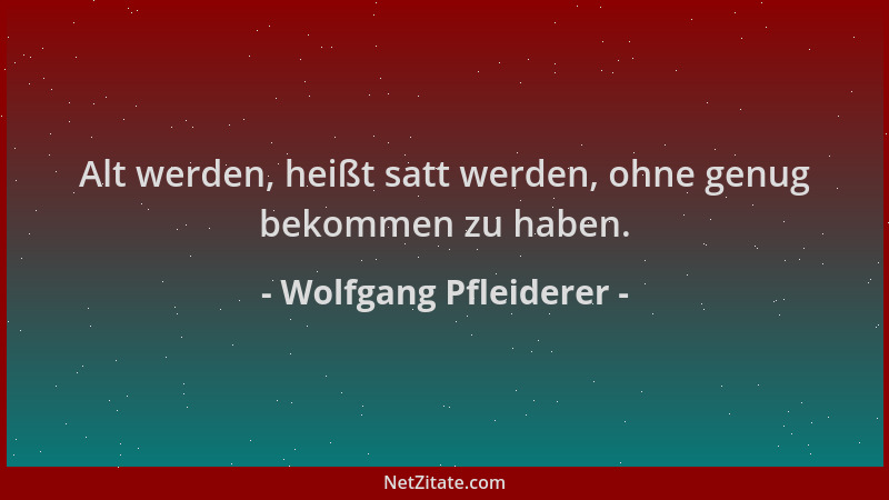 Wolfgang Pfleiderer - Alt werden, heißt satt werden, ohne genug bekommen zu haben....