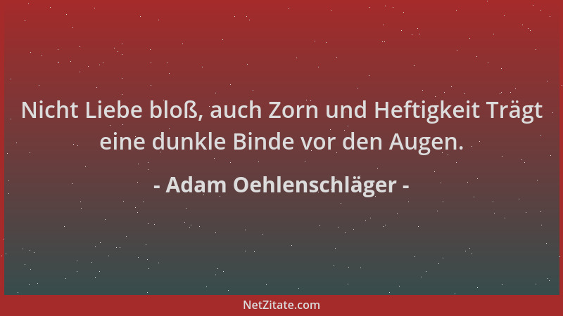 Adam Oehlenschläger - Nicht Liebe bloß, auch Zorn und Heftigkeit Trägt eine dunkle Binde vor den Augen....
