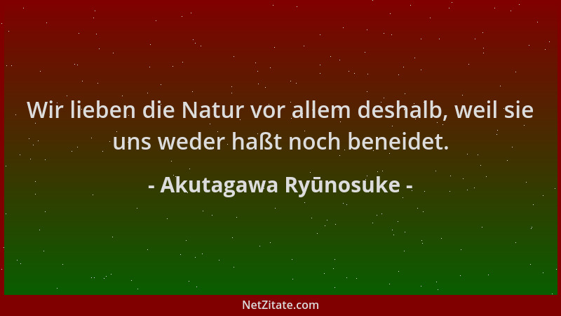Akutagawa Ryūnosuke - Wir lieben die Natur vor allem deshalb, weil sie uns weder haßt noch beneidet....