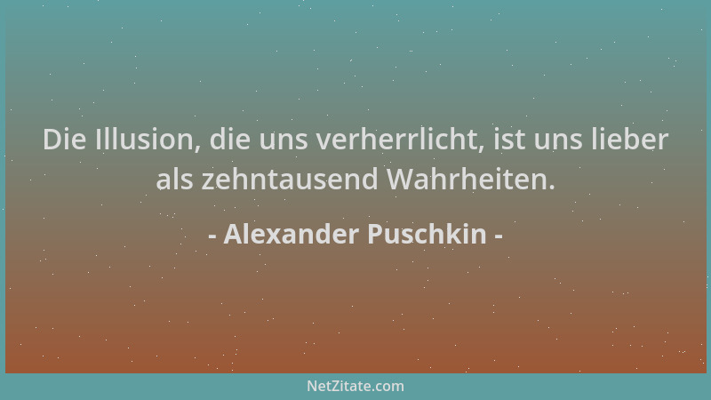 Alexander Puschkin - Die Illusion, die uns verherrlicht, ist uns lieber als zehntausend Wahrheiten....