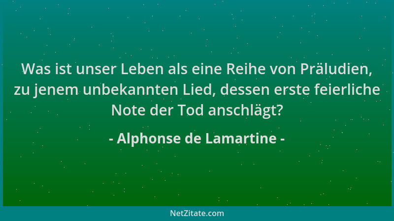 Alphonse de Lamartine - Was ist unser Leben als eine Reihe von Präludien, zu jenem unbekannten Lied, dessen erste feierlich...