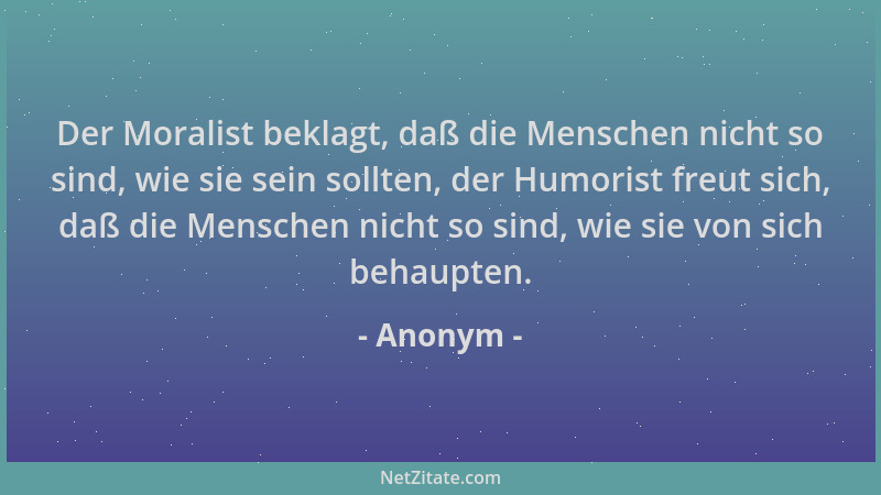 Anonym - Der Moralist beklagt, daß die Menschen nicht so sind, wie sie sein sollten, der Humorist freut sich, daß die Mensc...
