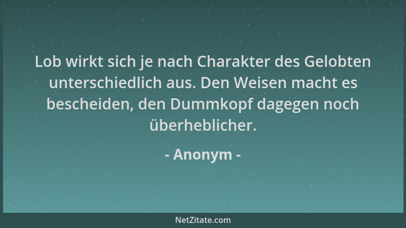 Anonym - Lob wirkt sich je nach Charakter des Gelobten unterschiedlich aus. Den Weisen macht es bescheiden, den Dummkopf da...