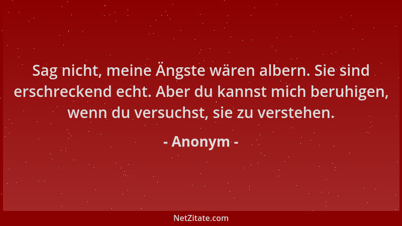 Anonym - Sag nicht, meine Ängste wären albern. Sie sind erschreckend echt. Aber du kannst mich beruhigen, wenn du versuchst...