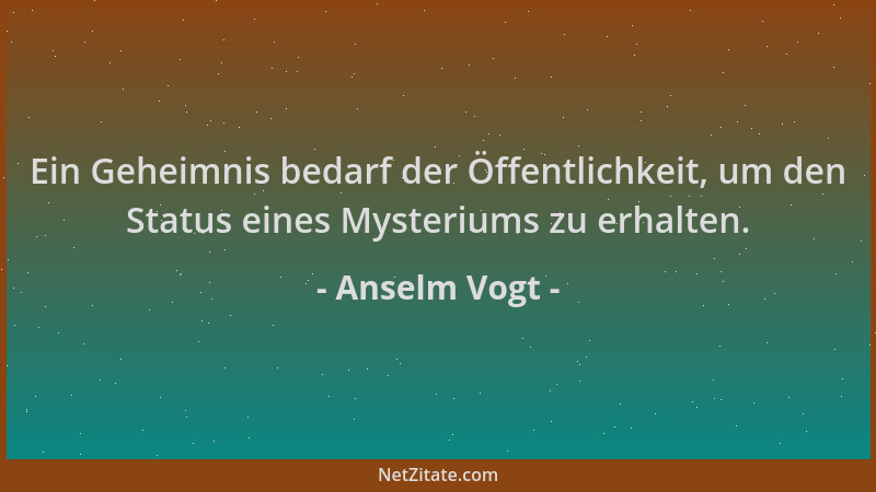 Anselm Vogt - Ein Geheimnis bedarf der Öffentlichkeit, um den Status eines Mysteriums zu erhalten....