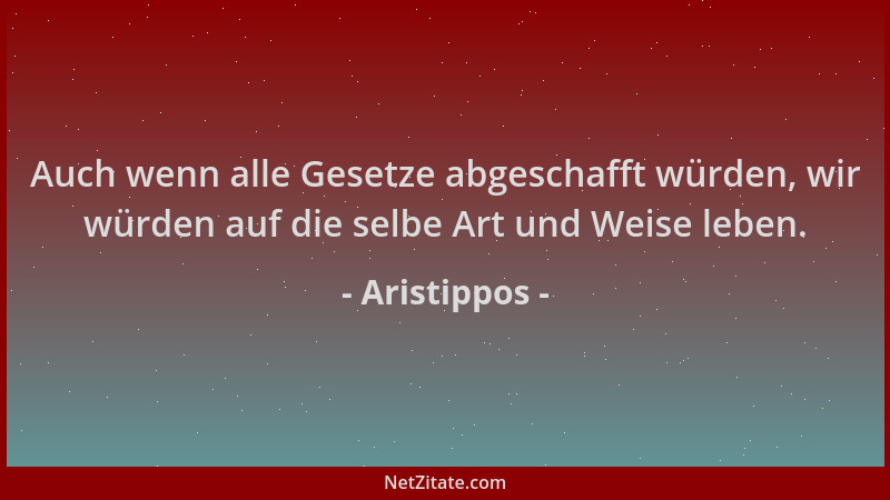 Aristippos - Auch wenn alle Gesetze abgeschafft würden, wir würden auf die selbe Art und Weise leben....