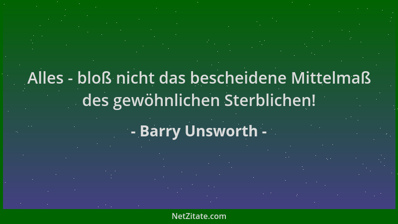 Barry Unsworth - Alles - bloß nicht das bescheidene Mittelmaß des gewöhnlichen Sterblichen!...