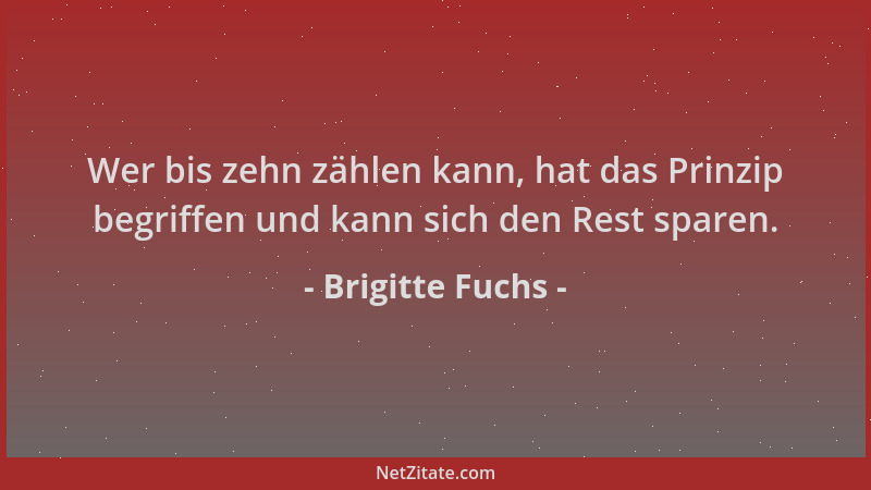 Brigitte Fuchs - Wer bis zehn zählen kann, hat das Prinzip begriffen und kann sich den Rest sparen....