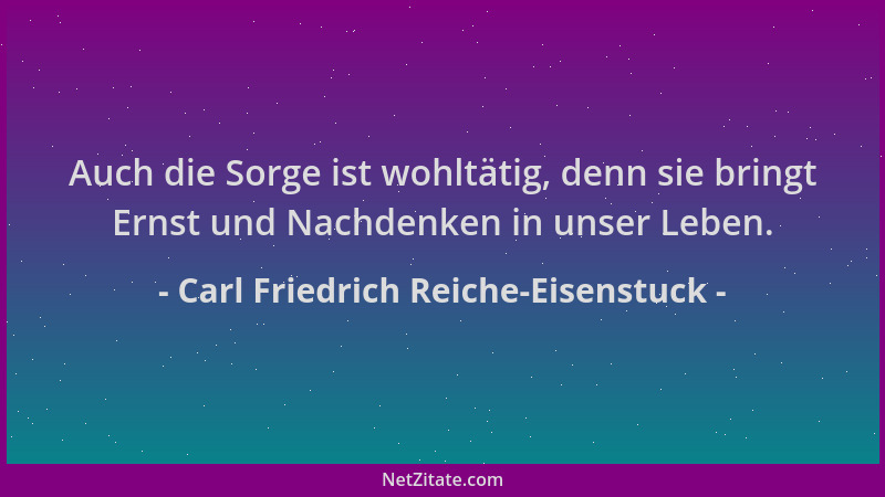 Carl Friedrich Reiche-Eisenstuck - Auch die Sorge ist wohltätig, denn sie bringt Ernst und Nachdenken in unser Leben....