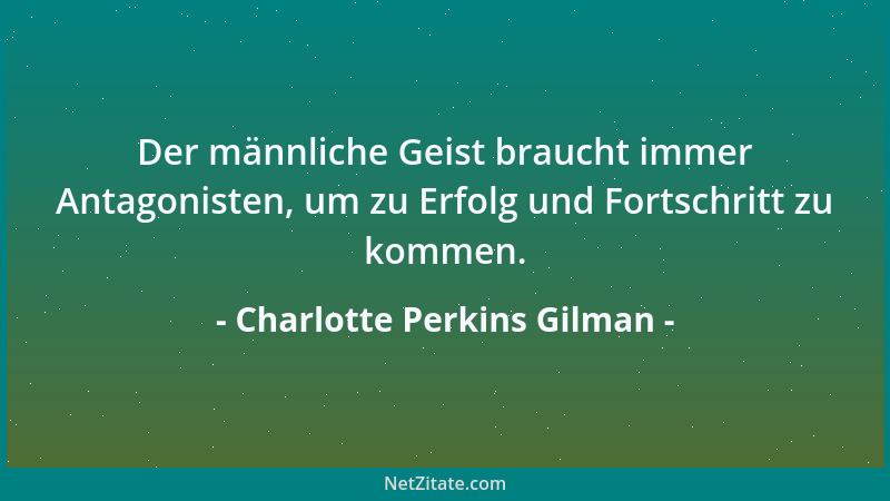 Charlotte Perkins Gilman - Der männliche Geist braucht immer Antagonisten, um zu Erfolg und Fortschritt zu kommen....