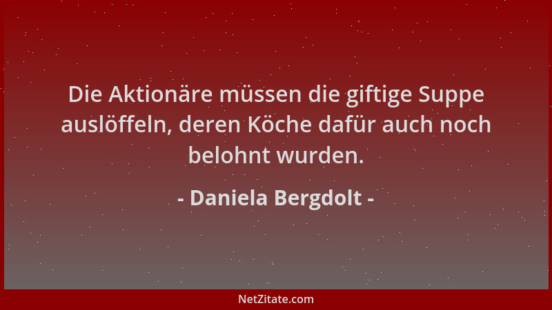 Daniela Bergdolt - Die Aktionäre müssen die giftige Suppe auslöffeln, deren Köche dafür auch noch belohnt wurden....