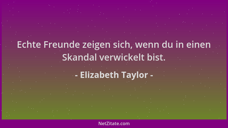 Elizabeth Taylor - Echte Freunde zeigen sich, wenn du in einen Skandal verwickelt bist....