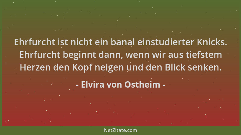 Elvira von Ostheim - Ehrfurcht ist nicht ein banal einstudierter Knicks. Ehrfurcht beginnt dann, wenn wir aus tiefstem Herz...