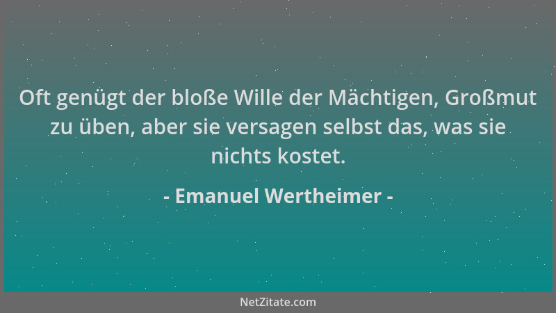 Emanuel Wertheimer - Oft genügt der bloße Wille der Mächtigen, Großmut zu üben, aber sie versagen selbst das, was sie nicht...