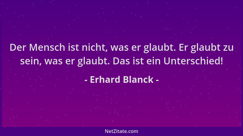 Erhard Blanck - Der Mensch ist nicht, was er glaubt. Er glaubt zu sein, was er glaubt. Das ist ein Unterschied!...