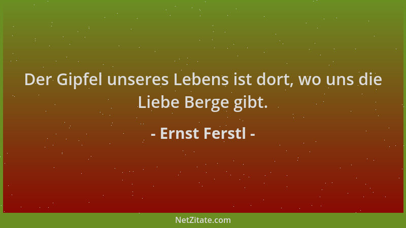 Ernst Ferstl - Der Gipfel unseres Lebens ist dort, wo uns die Liebe Berge gibt....