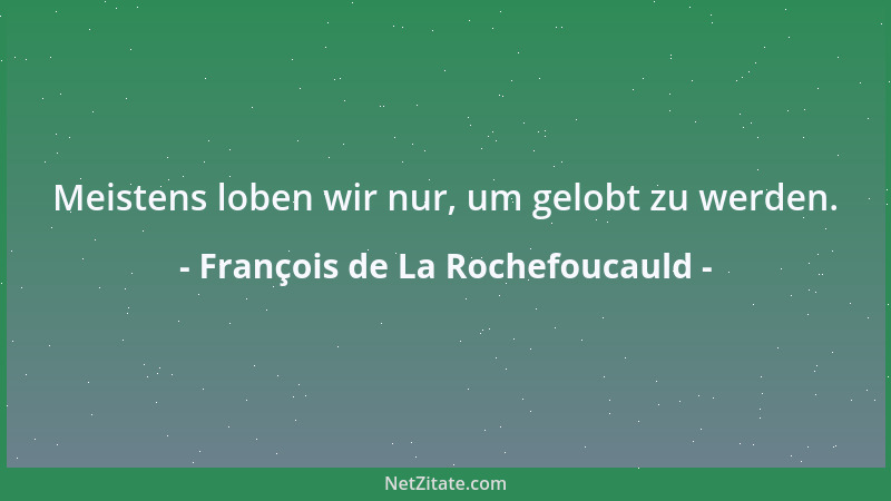 François de La Rochefoucauld - Meistens loben wir nur, um gelobt zu werden....