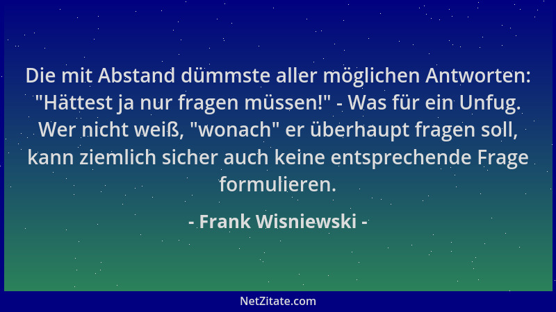 Frank Wisniewski - Die mit Abstand dümmste aller möglichen Antworten:  "Hättest ja nur fragen müssen! " - Was für ein Unfug....